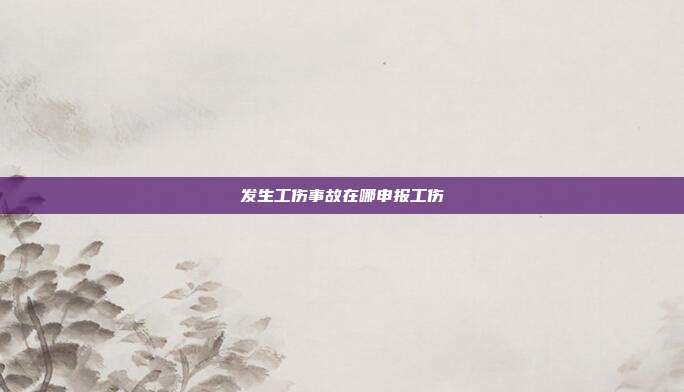 發(fā)生工傷事故在哪申報(bào)工傷