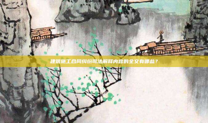 建筑施工合同糾紛司法解釋內容的全文有哪些?