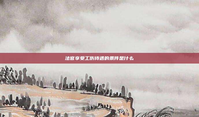 法官享受工傷待遇的條件是什么