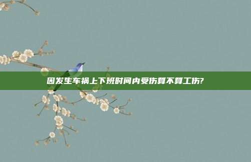 因發(fā)生車(chē)禍上下班時(shí)間內(nèi)受傷算不算工傷?