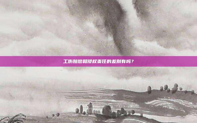 工傷賠償和侵權責任的差別有嗎？