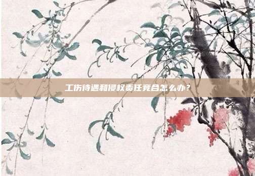 工傷待遇和侵權責任競合怎么辦？