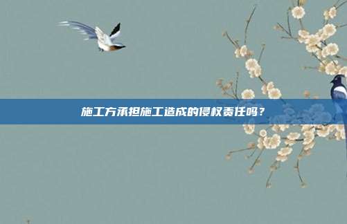 施工方承擔(dān)施工造成的侵權(quán)責(zé)任嗎？