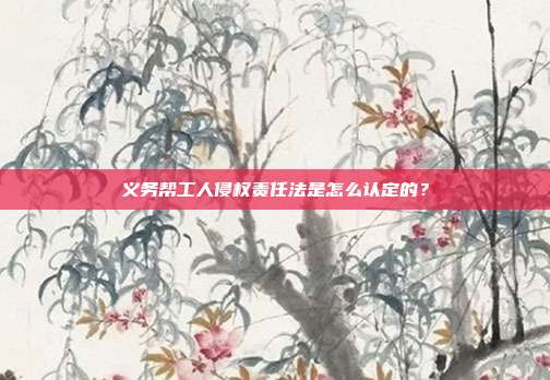 義務幫工人侵權責任法是怎么認定的？