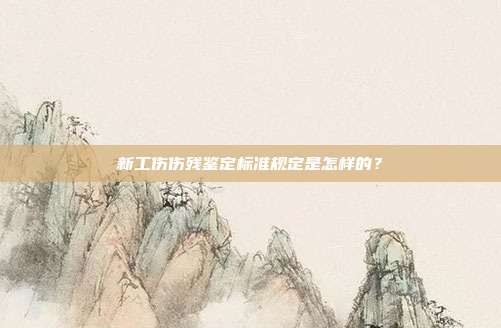 新工傷傷殘鑒定標準規定是怎樣的？