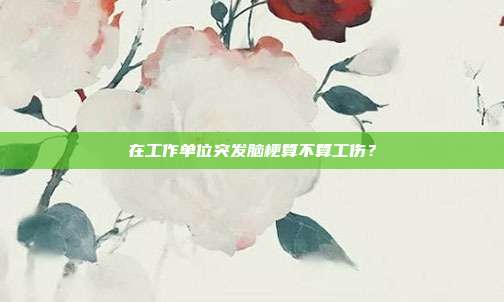 在工作單位突發腦梗算不算工傷？