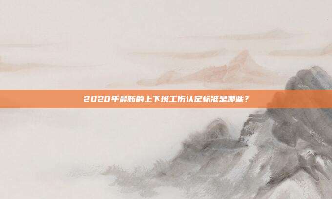 2020年最新的上下班工傷認定標準是哪些?