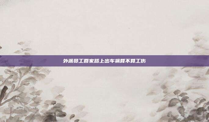 外派員工回家路上出車禍算不算工傷