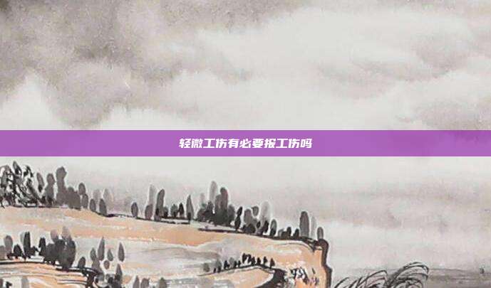 輕微工傷有必要報工傷嗎