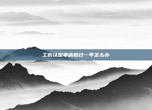 工傷認定申請超過一年怎么辦