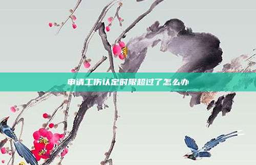 申請工傷認(rèn)定時限超過了怎么辦
