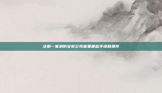 注冊一家消防安裝公司需要哪些手續和條件
