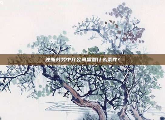 注冊勞務中介公司需要什么條件?