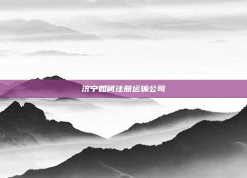 濟寧如何注冊運輸公司