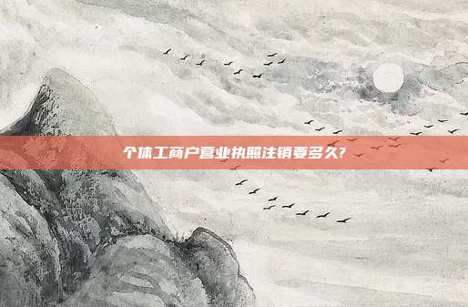 個(gè)體工商戶營(yíng)業(yè)執(zhí)照注銷要多久?