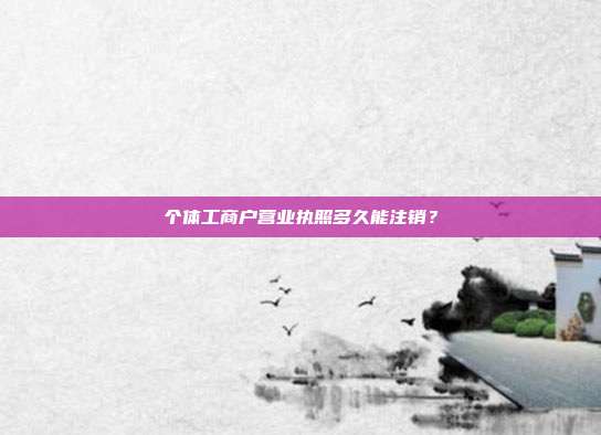 個體工商戶營業執照多久能注銷？