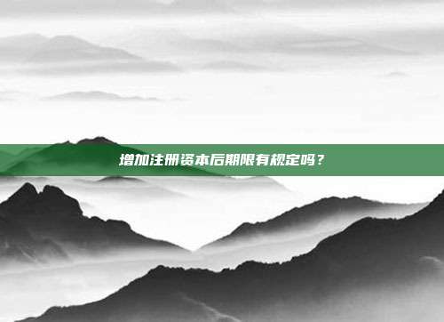 增加注冊資本后期限有規定嗎？