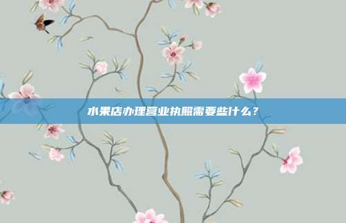 水果店辦理營業執照需要些什么?
