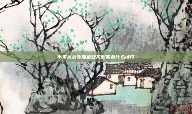 水果蔬菜辦理營業執照需要什么證件