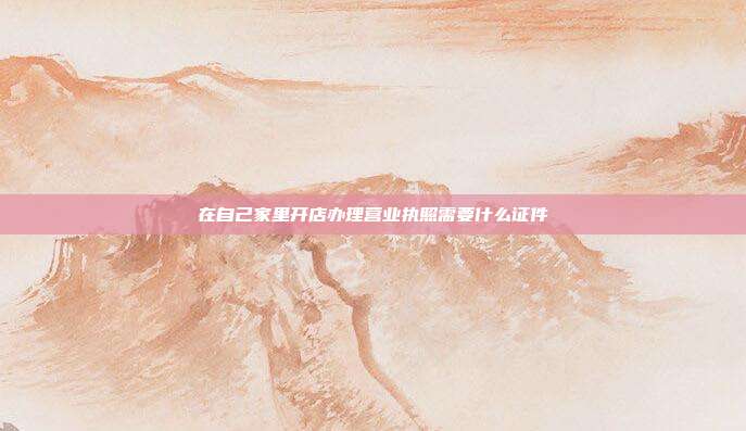 在自己家里開店辦理營業執照需要什么證件