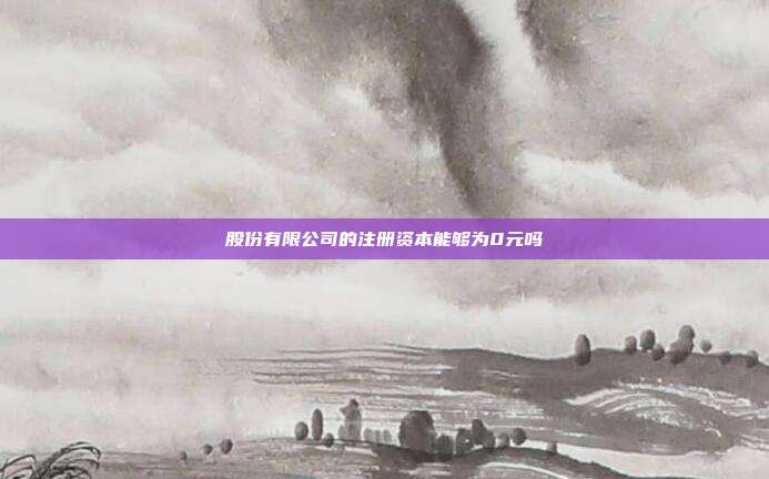 股份有限公司的注冊資本能夠為0元嗎