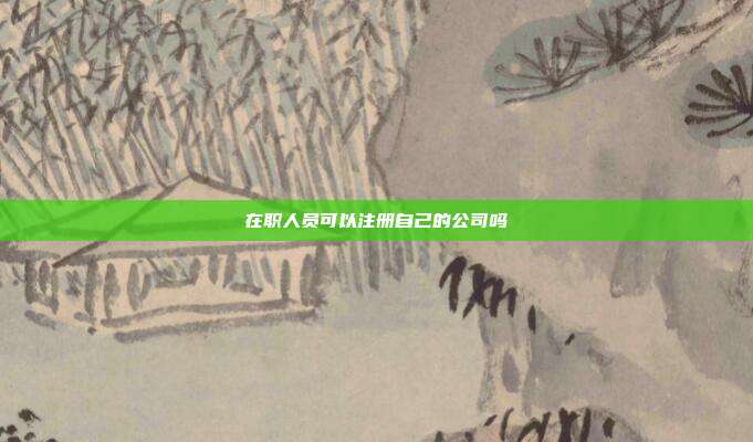 在職人員可以注冊自己的公司嗎