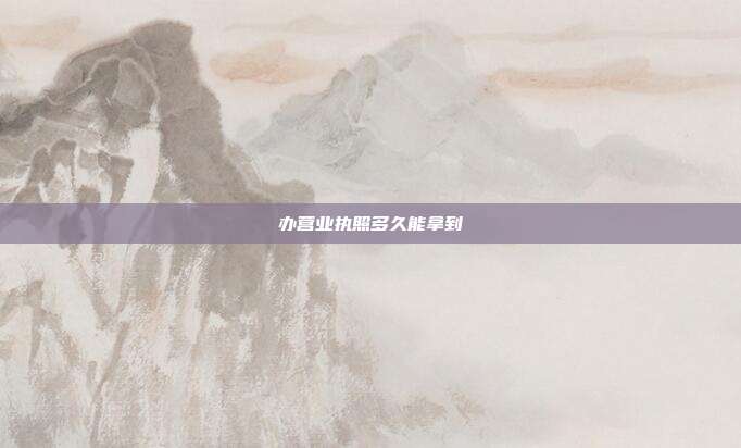 辦營(yíng)業(yè)執(zhí)照多久能拿到