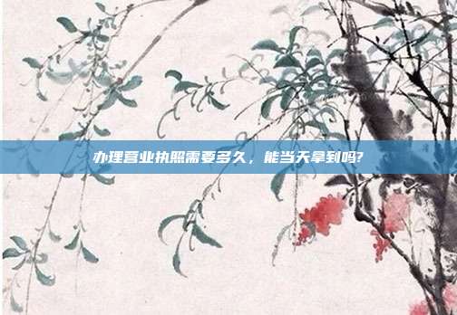 辦理營(yíng)業(yè)執(zhí)照需要多久,能當(dāng)天拿到嗎?