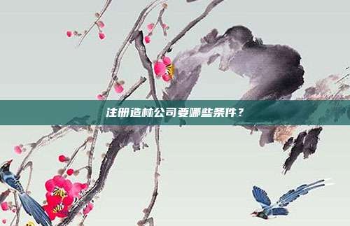 注冊造林公司要哪些條件?