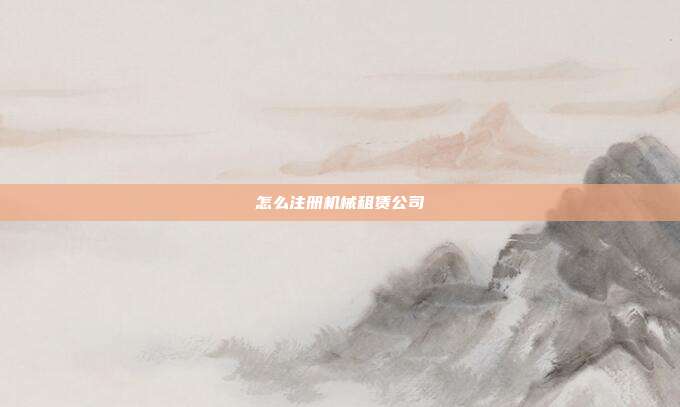 怎么注冊(cè)機(jī)械租賃公司
