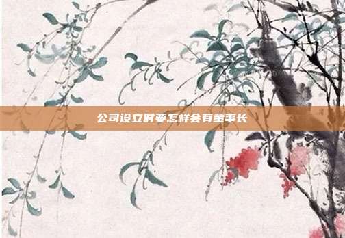 公司設(shè)立時要怎樣會有董事長