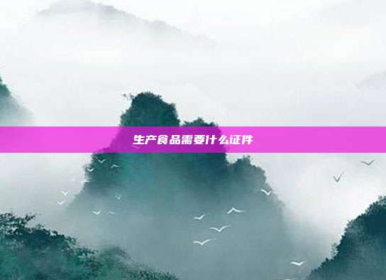 生產(chǎn)食品需要什么證件
