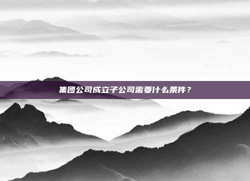 集團公司成立子公司需要什么條件？