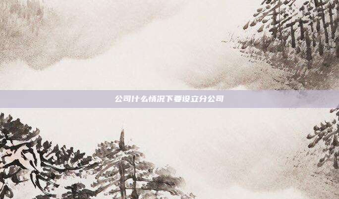 公司什么情況下要設立分公司