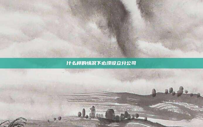 什么樣的情況下必須設立分公司