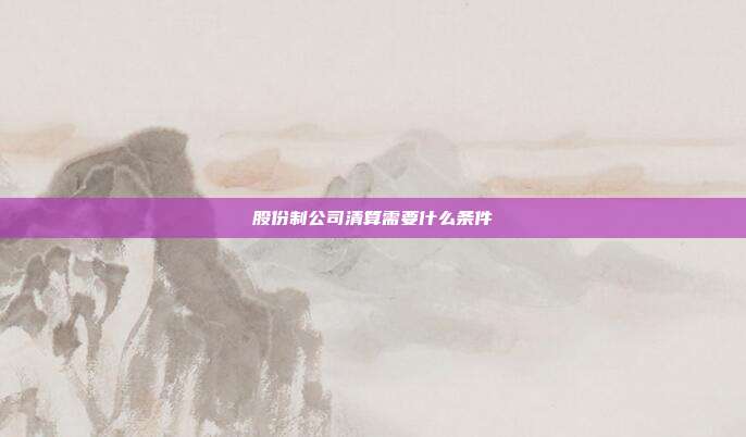 股份制公司清算需要什么條件