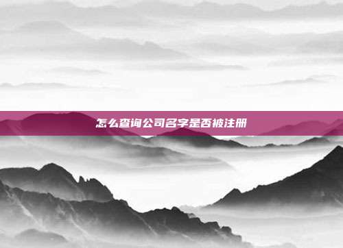 怎么查詢公司名字是否被注冊