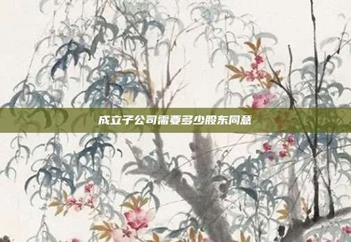 成立子公司需要多少股東同意