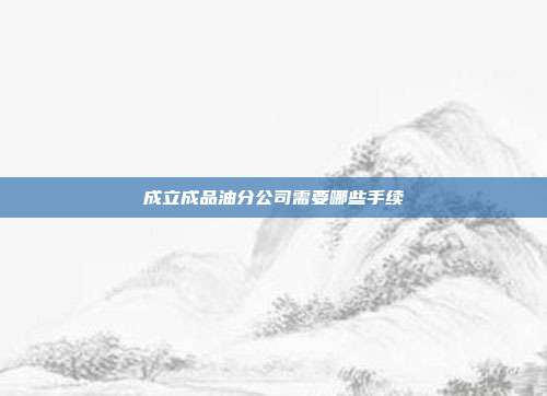 成立成品油分公司需要哪些手續