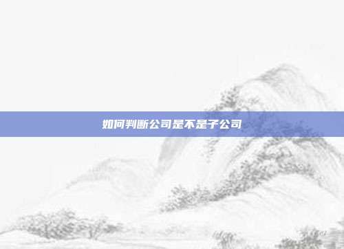 如何判斷公司是不是子公司