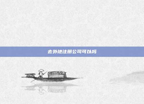 去外地注冊公司可以嗎