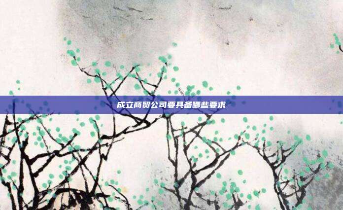 成立商貿公司要具備哪些要求