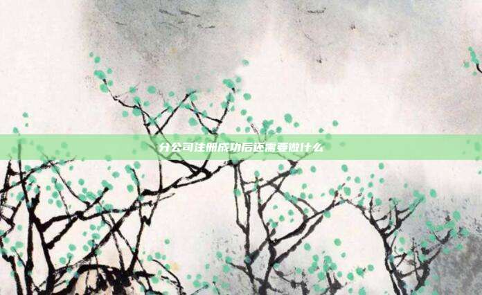 分公司注冊成功后還需要做什么