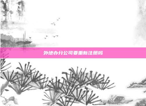 外地辦分公司要重新注冊嗎