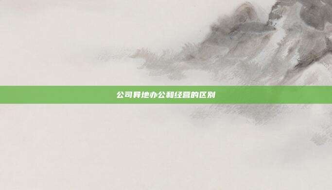 公司異地辦公和經營的區(qū)別