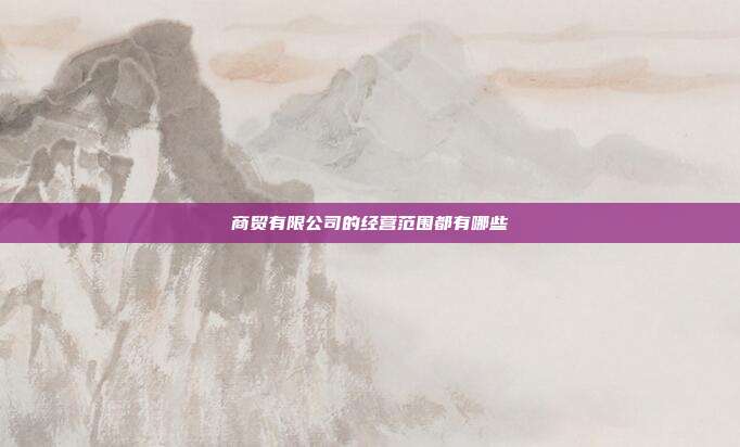 商貿有限公司的經營范圍都有哪些