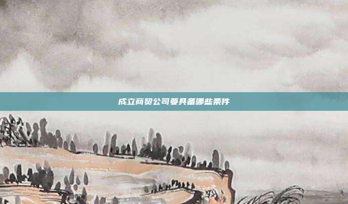成立商貿公司要具備哪些條件