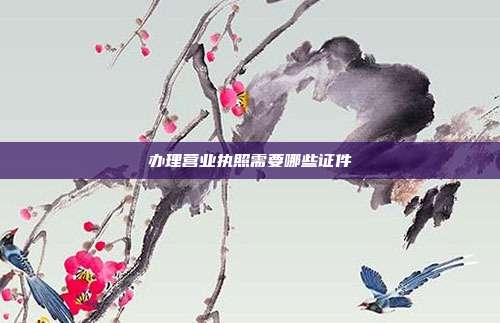 辦理營業(yè)執(zhí)照需要哪些證件