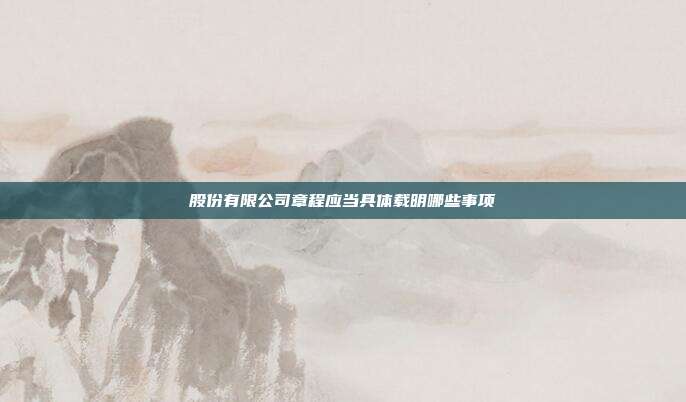 股份有限公司章程應當具體載明哪些事項