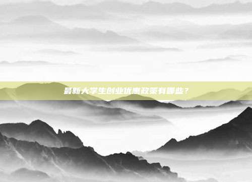 最新大學生創業優惠政策有哪些？